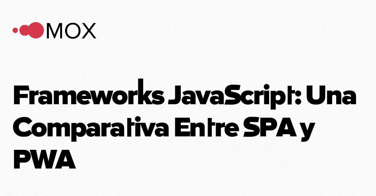 MOX - Frameworks JavaScript: Una Comparativa Entre SPA y PWA