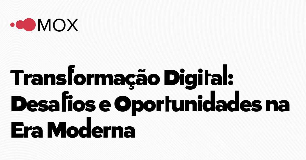 Transformação Digital: Desafios e Oportunidades na Era Moderna | MOX ...