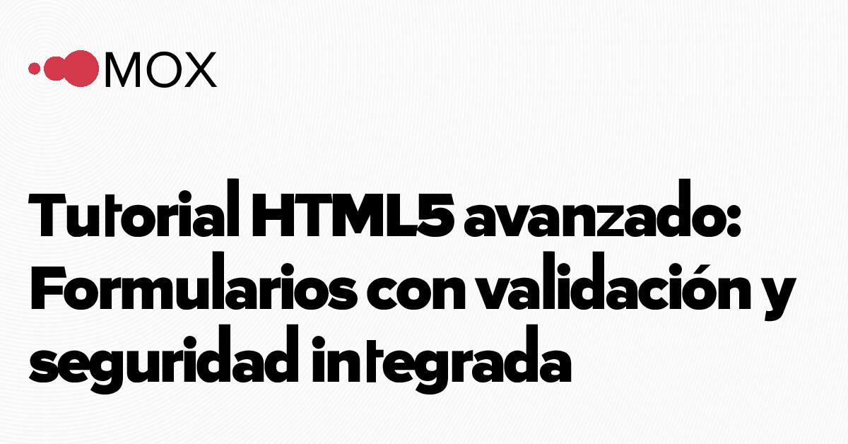 Tutorial HTML5 avanzado: Formularios con validación y seguridad… - MOX